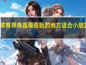 求推荐南昌哪些玩的地方适合小朋友玩的