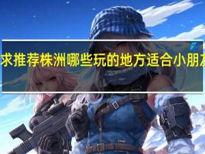 求推荐株洲哪些玩的地方适合小朋友玩的