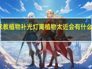 求教植物补光灯离植物太近 会有什么影响 热