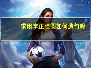 求用字正腔圆如何造句呢