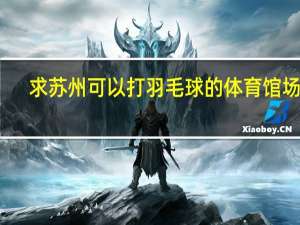 求苏州可以打羽毛球的体育馆场地，最好有免费的，网上搜到的全是几年前的信息！