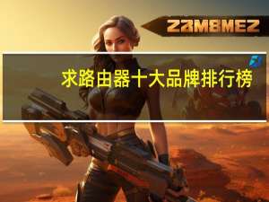 求路由器十大品牌排行榜，有哪些比较推荐