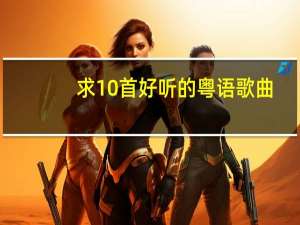 求10首好听的粤语歌曲,音调低点的,个人听过觉得好听的推荐下 最好听的粤语歌