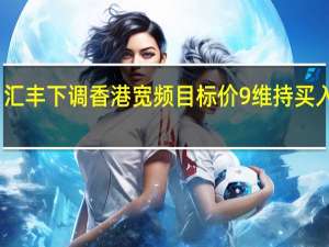 汇丰下调香港宽频目标价9% 维持买入评级