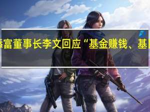 汇添富董事长李文回应“基金赚钱、基民不赚钱”