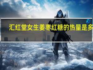 汇红堂 女生姜枣红糖的热量是多少