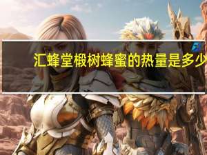 汇蜂堂 椴树蜂蜜的热量是多少
