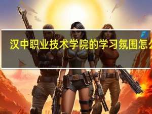 汉中职业技术学院的学习氛围怎么样