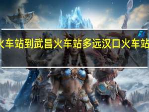 汉口火车站到武昌火车站多远 汉口火车站到天河机场