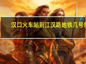 汉口火车站到江汉路地铁几号线（汉口火车站到江汉路）