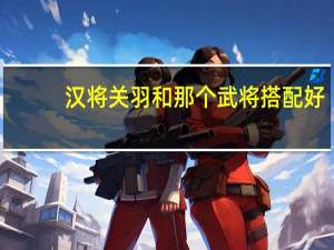 汉将关羽和那个武将搭配好