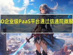 汉得HZERO企业级PaaS平台通过信通院微服务平台能力认证