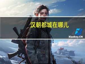汉朝都城在哪儿（汉朝都城在哪里汉朝都城位于现在的哪里）