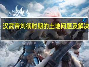 汉武帝刘彻时期的土地问题及解决方法，都是怎样的