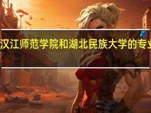 汉江师范学院和湖北民族大学的专业对比