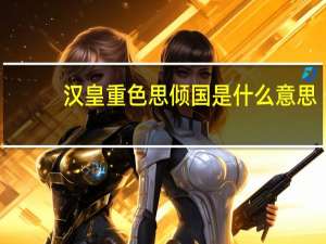 汉皇重色思倾国是什么意思（汉皇重色思倾国）
