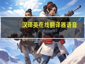 汉译英在线翻译器语音（汉译日在线翻译器）