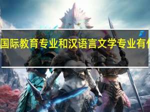 汉语国际教育专业和汉语言文学专业有什么不一样