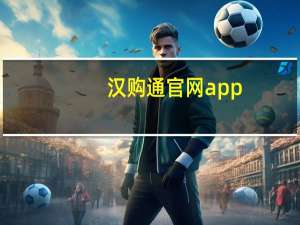 汉购通官网app（汉购通官网）