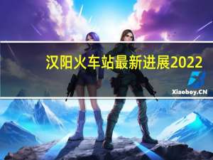 汉阳火车站最新进展2022（汉阳火车站）