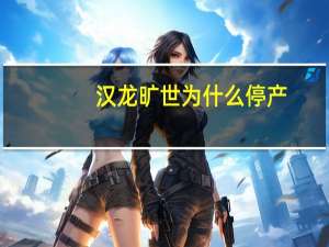 汉龙旷世为什么停产（汉龙旷世）