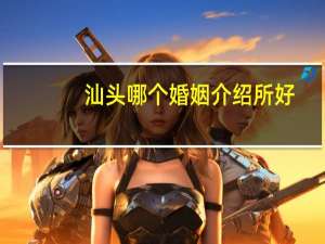 汕头哪个婚姻介绍所好