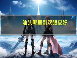 汕头哪里割双眼皮好，汕头哪做双眼皮比较可靠