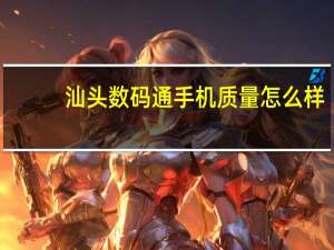 汕头数码通手机质量怎么样（汕头数码通）