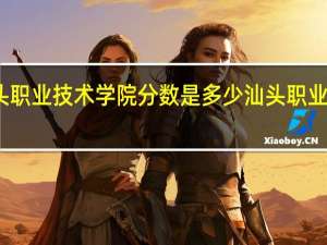 汕头职业技术学院分数是多少 汕头职业技术学院