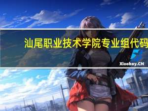 汕尾职业技术学院专业组代码
