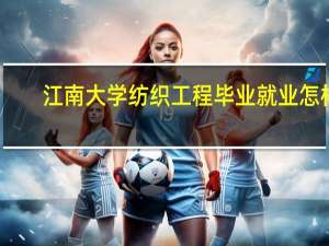 江南大学纺织工程毕业就业怎样