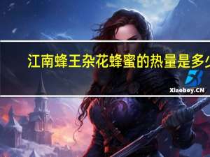 江南蜂王 杂花蜂蜜的热量是多少