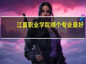 江夏职业学院哪个专业最好