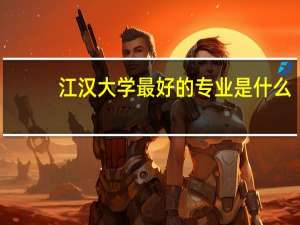 江汉大学最好的专业是什么,有哪些王牌专业