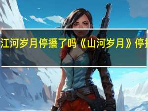 江河岁月停播了吗 《山河岁月》停播原因