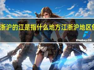 江浙沪的江是指什么地方 江浙沪地区包括哪些