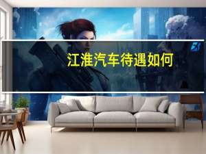 江淮汽车待遇如何
