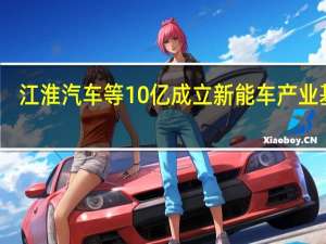 江淮汽车等10亿成立新能车产业基金
