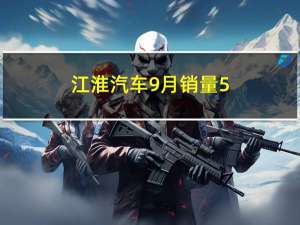 江淮汽车9月销量5.8万辆同比增长21.59%
