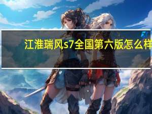 江淮瑞风s7全国第六版怎么样？江淮瑞丰S7的质量怎么样？