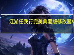 江湖任我行完美典藏版修改器 V1.0 最新免费版（江湖任我行完美典藏版修改器 V1.0 最新免费版功能简介）