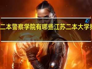 江苏二本警察学院有哪些 江苏二本大学排名一览表