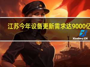 江苏今年设备更新需求达9000亿元
