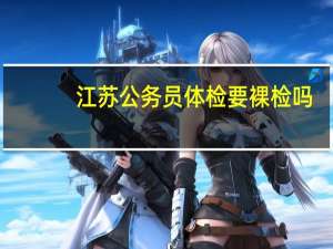 江苏公务员体检要裸检吗