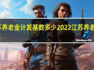 江苏养老金计发基数多少　2022江苏养老金是多少