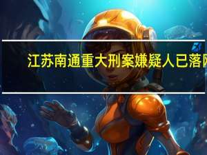 江苏南通重大刑案嫌疑人已落网，该案件有哪些信息值得关注