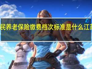 江苏城乡居民养老保险缴费档次标准是什么 江苏养老保险新政策