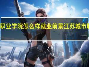 江苏城市职业学院怎么样就业前景江苏城市职业学院怎么样