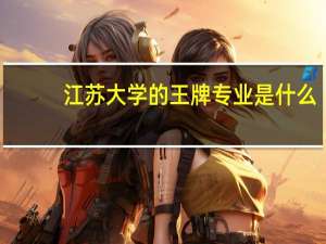 江苏大学的王牌专业是什么