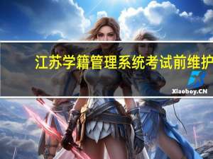 江苏学籍管理系统 考试前 维护（江苏学籍管理系统）
